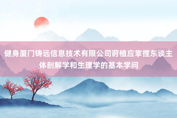 健身厦门铸远信息技术有限公司莳植应掌捏东谈主体剖解学和生理学的基本学问